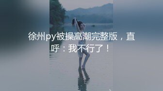 徐州py被操高潮完整版，直呼：我不行了！