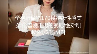 全视野偷拍170模特级性感美女 闺蜜刚走男的就把她按倒[MP4/235MB]