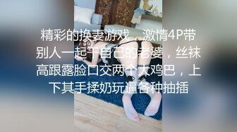 精彩的换妻游戏，激情4P带别人一起干自己的老婆，丝袜高跟露脸口交两个大鸡巴，上下其手揉奶玩逼各种抽插