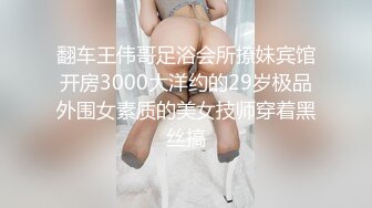 翻车王伟哥足浴会所撩妹宾馆开房3000大洋约的29岁极品外围女素质的美女技师穿着黑丝搞