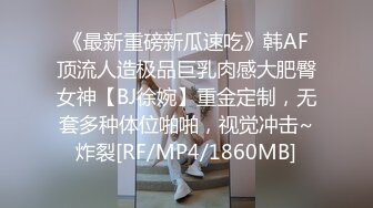 《最新重磅新瓜速吃》韩AF顶流人造极品巨乳肉感大肥臀女神【BJ徐婉】重金定制，无套多种体位啪啪，视觉冲击~炸裂[RF/MP4/1860MB]