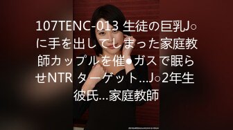 107TENC-013 生徒の巨乳J○に手を出してしまった家庭教師カップルを催●ガスで眠らせNTR ターゲット…J○2年生 彼氏…家庭教師