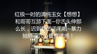 红极一时的清纯玉女【想想】和哥哥互舔下面~你舌头伸那么长，迟到我的毛毛啦~暴力抽插淫穴，极度诱惑！