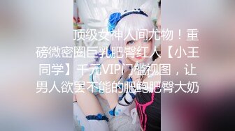 《顶级女神❤️泄密》推特颜值身材天花板，超级母狗【西西】私拍，蜂腰翘臀大长腿，你的女神有钱人的母狗