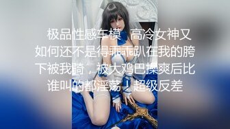 ♈极品性感车模♈高冷女神又如何还不是得乖乖趴在我的胯下被我骑，被大鸡巴操爽后比谁叫的都淫荡！超级反差