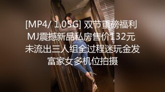 [MP4/ 1.05G] 双节重磅福利 MJ震撼新品私房售价132元 未流出三人组全过程迷玩金发富家女多机位拍摄