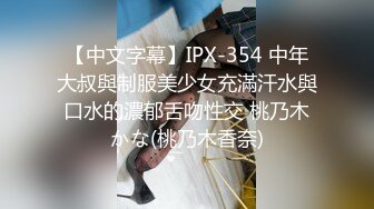 【中文字幕】IPX-354 中年大叔與制服美少女充滿汗水與口水的濃郁舌吻性交 桃乃木かな(桃乃木香奈)