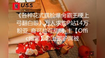 《各种花式露脸爆肏霸王硬上弓翻白眼》万人求购P站14万粉亚_裔可盐可甜博_主【Offic媚黑】恋上黑驴屌被