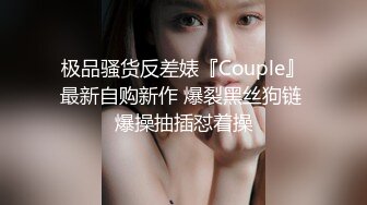 极品骚货反差婊『Couple』最新自购新作 爆裂黑丝狗链 爆操抽插怼着操