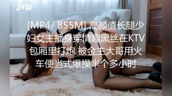 [MP4/ 855M] 高颜值长腿少妇女主播身穿情趣黑丝在KTV包厢里打炮 被金主大哥用火车便当式爆操半个多小时