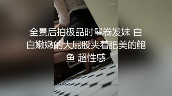 全景后拍极品时髦卷发妹 白白嫩嫩的大屁股夹着肥美的鲍鱼 超性感