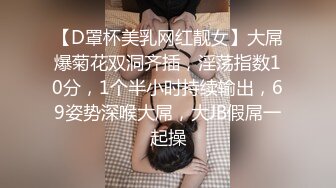 【D罩杯美乳网红靓女】大屌爆菊花双洞齐插，淫荡指数10分，1个半小时持续输出，69姿势深喉大屌，大JB假屌一起操