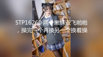 STP16260 两个嫩妹双飞啪啪，操完一个再换另一个换着操