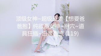 顶级女神~超级反差【想要爸爸抱】纯欲系女神~掰穴~道具狂插~白浆直流 (119)