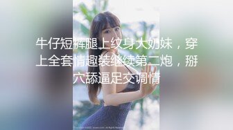 牛仔短裤腿上纹身大奶妹，穿上全套情趣装继续第二炮，掰穴舔逼足交调情