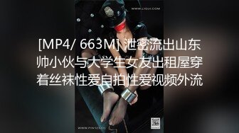 [MP4/ 663M] 泄密流出山东帅小伙与大学生女友出租屋穿着丝袜性爱自拍性爱视频外流