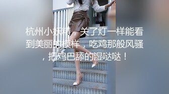 杭州小妖精，关了灯一样能看到美丽的模样，吃鸡那般风骚，把鸡巴舔的湿哒哒！