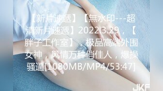 【新片速遞】【無水印---超清新片速遞】2022.3.29，【胖子工作室】，极品高端外围女神，风情万种俏佳人，爆操骚逼[1080MB/MP4/53:47]