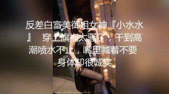 反差白富美御姐女神『小水水』✅穿上旗袍太骚了，干到高潮喷水不止，嘴里喊着不要 身体却很诚实