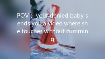 POV： your denied baby sends you a video where she touches without cumming