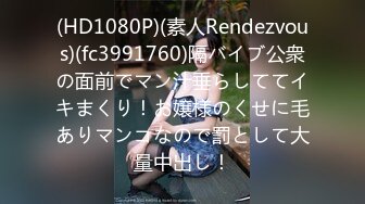 (HD1080P)(素人Rendezvous)(fc3991760)隔バイブ公衆の面前でマン汁垂らしててイキまくり！お嬢様のくせに毛ありマンコなので罰として大量中出し！