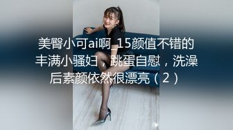 美臀小可ai啊_15颜值不错的丰满小骚妇，跳蛋自慰，洗澡后素颜依然很漂亮（2）