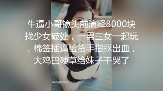 牛逼小哥镜头前演绎8000块找少女破处，一男三女一起玩，棉签插逼验货手指抠出血，大鸡巴硬草给妹子干哭了