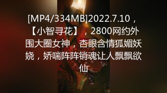 [MP4/334MB]2022.7.10，【小智寻花】，2800网约外围大圈女神，杏眼含情狐媚妖娆，娇喘阵阵销魂让人飘飘欲仙