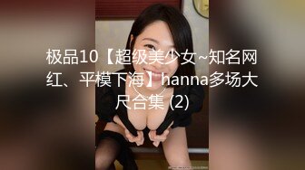 极品10【超级美少女~知名网红、平模下海】hanna多场大尺合集 (2)