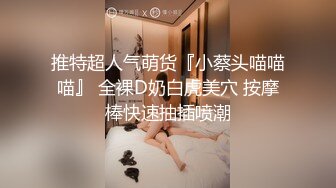 推特超人气萌货『小蔡头喵喵喵』 全裸D奶白虎美穴 按摩棒快速抽插喷潮