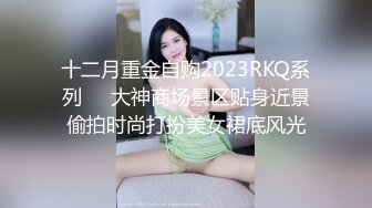 十二月重金自购2023RKQ系列❤️大神商场景区贴身近景偷拍时尚打扮美女裙底风光