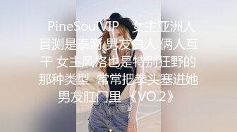 ❤PineSoulVIP❤ 女主亚洲人 目测是泰裔 男友白人 俩人互干 女主风格也是特别狂野的那种类型  常常把拳头塞进她男友肛门里 《VO.2》