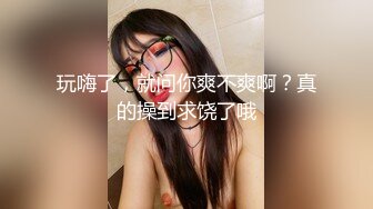 玩嗨了，就问你爽不爽啊？真的操到求饶了哦