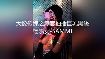 大像传媒之無套抽插巨乳黑絲輕熟女-SAMMI