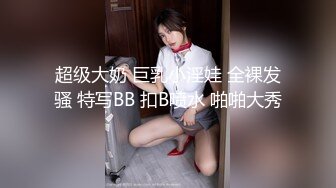 超级大奶 巨乳小淫娃 全裸发骚 特写BB 扣B喷水 啪啪大秀