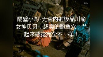 隔壁小哥-无套内射极品川渝女神贝贝，超爽的鲍鱼穴，艹起来感觉完全不一样！