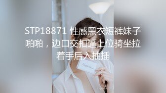 STP18871 性感黑衣短裤妹子啪啪，边口交扣逼上位骑坐拉着手后入抽插