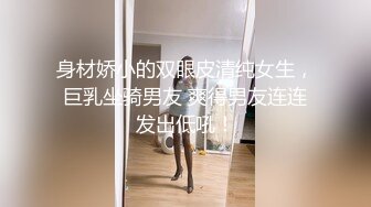 身材娇小的双眼皮清纯女生，巨乳坐骑男友 爽得男友连连发出低吼！