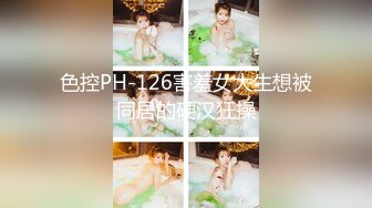 色控PH-126害羞女大生想被同居的硬汉狂操