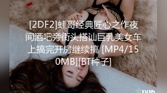 [2DF2]蛙哥经典匠心之作夜间酒吧旁街头搭讪巨乳美女车上搞完开房继续搞 [MP4/150MB][BT种子]