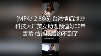 [MP4/ 2.88G] 台湾情侣泄密科技大厂美女助理颜值好非常害羞 估计以后约不到了