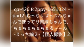 cp-426 fc2ppv-1651324 -part2-むっちりぱっつんちゃんでぽってり肉厚ちゃんで、ちぇちぇちぇちぇる～～ん♪-えっち編２-【個人撮影】2