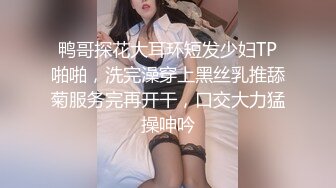 鸭哥探花大耳环短发少妇TP啪啪，洗完澡穿上黑丝乳推舔菊服务完再开干，口交大力猛操呻吟