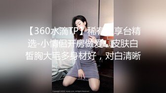 【360水滴TP】稀有私享台精选-小情侣开房做爱，皮肤白皙胸大毛多身材好，对白清晰