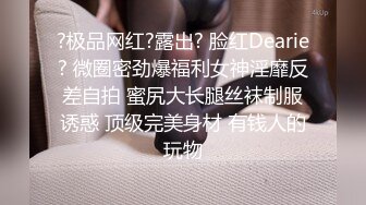 ?极品网红?露出? 脸红Dearie? 微圈密劲爆福利女神淫靡反差自拍 蜜尻大长腿丝袜制服诱惑 顶级完美身材 有钱人的玩物