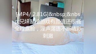 [MP4/ 2.81G]&nbsp;&nbsp;兄妹乱伦游戏有颜值还很骚全程露脸，淫声荡语不断精彩刺激