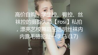 高价自购，学生控、臀控、丝袜控的摄影大师【rosi】私拍，漂亮艺校舞蹈生透明丝袜内内露毛骆驼趾一字马 (17)