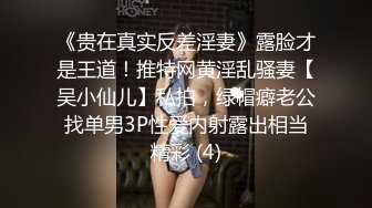 《贵在真实反差淫妻》露脸才是王道！推特网黄淫乱骚妻【吴小仙儿】私拍，绿帽癖老公找单男3P性爱内射露出相当精彩 (4)