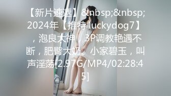 【新片速遞】&nbsp;&nbsp;2024年【推特 luckydog7】，泡良大神，3P调教艳遇不断，肥臀大奶、小家碧玉，叫声淫荡[2.97G/MP4/02:28:45]