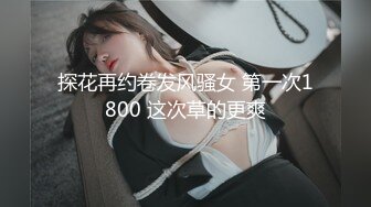 探花再约卷发风骚女 第一次1800 这次草的更爽